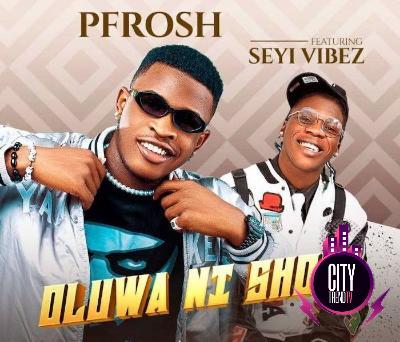 PFrosh – Oluwa Ni Shola ft. Seyi Vibez